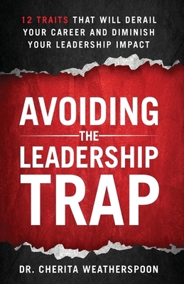 Avoiding The Leadership Trap: 12 Traits That Will Derail Your Career & Diminish Your Leadership Impact by Cherita Weatherspoon