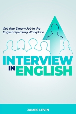 Interview in English: Get Your Dream Job in the English-Speaking Workplace by James Levin
