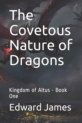 The Covetous Nature of Dragons: Kingdom of Altus - Book One by Edward James