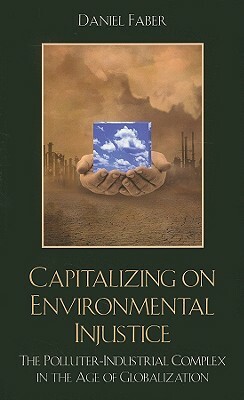 Capitalizing on Environmental Injustice: The Polluter-Industrial Complex in the Age of Globalization by Daniel Faber