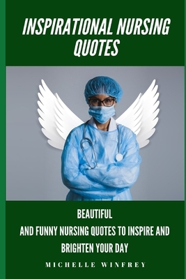 Inspirational Nursing Quotes: Beautiful and funny Nursing Quotes to Inspire and Brighten Your Day by Michelle Winfrey