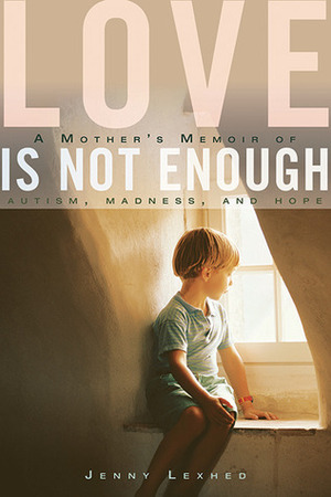 Love Is Not Enough: A Mother's Memoir of Autism, Madness, and Hope by Jenny Lexhed, Jennifer Sawyer