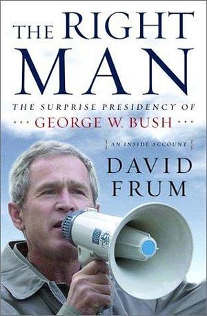 The Right Man: The Surprise Presidency of George W. Bush, An Inside Account by David Frum, David Frum