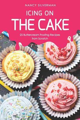 Icing on the Cake: 25 Buttercream Frosting Recipes from Scratch by Nancy Silverman
