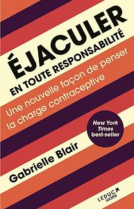 ÉJACULER EN TOUTE RESPONSABILITÉ: Une nouvelle façon de penser la charge contraceptive by Gabrielle Stanley Blair