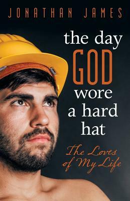 The Day God Wore a Hard Hat: The Loves of My Life by Jonathan James