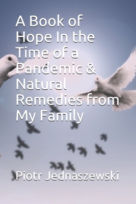 A Book of Hope In the Time of a Pandemic & Natural Remedies from My Family by Piotr Jednaszewski