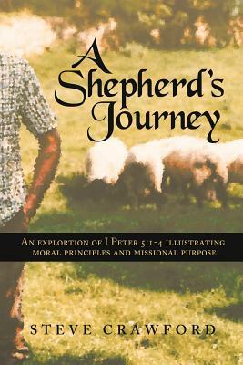 A Shepherd's Journey: An Exploration of I Peter 5:1-4 Illustrating Moral Principles and Missional Purpose by Steve Crawford