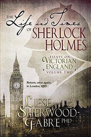 The Life and Times of Sherlock Holmes: The Second Volume of Witty and Informative Essays on Victorian Everyday Life by Liese Sherwood-Fabre, Liese Sherwood-Fabre