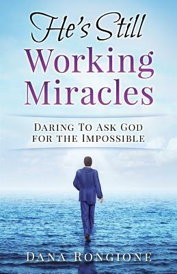 He's Still Working Miracles: Daring To Ask God for the Impossible by Dana Rongione