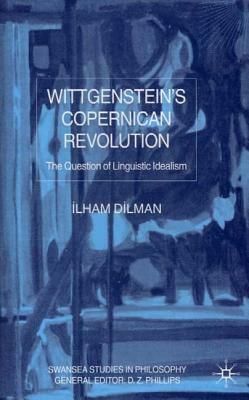 Wittgenstein's Copernican Revolution: The Question of Linguistic Idealism by I. Dilman