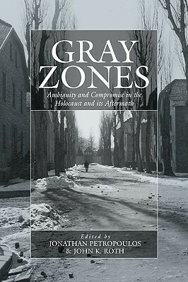 Gray Zones: Ambiguity and Compromise in the Holocaust and Its Aftermath by Jonathan Petropoulos