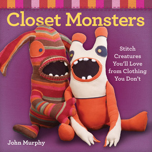 Closet Monsters: Stitch Creatures You'll Love from Clothing You Don't by John Murphy