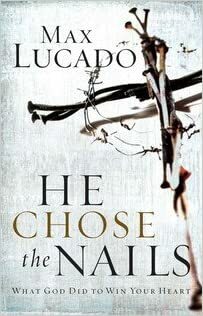 He Chose The Nails: What God Did To Win Your Heart by Max Lucado by Max Lucado