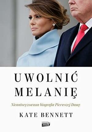 Uwolnić Melanię. Nieautoryzowana biografia Pierwszej Damy by Kate Bennett