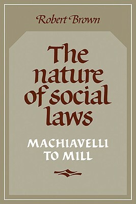 The Nature of Social Laws: Machiavelli to Mill by Robert Brown