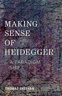 Making Sense of Heidegger: A Paradigm Shift by Thomas Sheehan