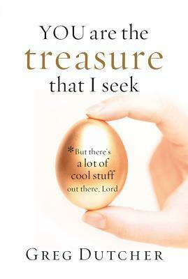 You Are the Treasure That I Seek: But There's a Lot of Cool Stuff Out There, Lord by Greg Dutcher