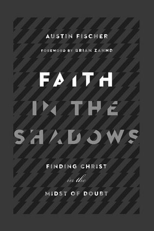 Faith in the Shadows: Finding Christ in the Midst of Doubt by Austin Fischer