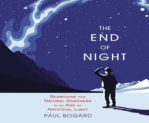 The End of Night: Searching for Natural Darkness in an Age of Artificial Light by Paul Bogard