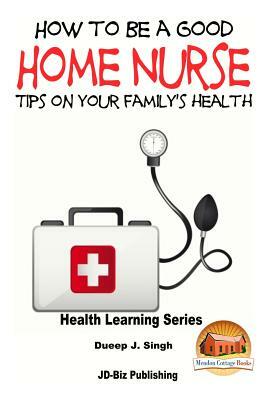 How to Be a Good Home Nurse Tips on your family's health by Dueep Jyot Singh, John Davidson