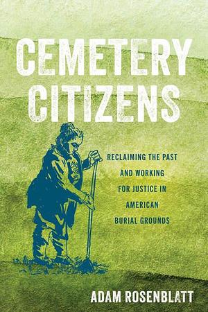 Cemetery Citizens: Reclaiming the Past and Working for Justice in American Burial Grounds by Adam Rosenblatt