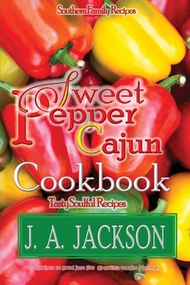 The Sweet Pepper Cajun! Tasty Soulful Cookbook: Southern Family Recipes! by J. A. Jackson