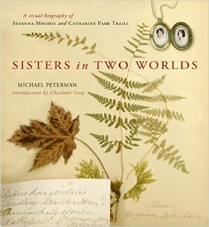 Sisters in Two Worlds: A Visual Biography of Susanna Moodie and Catharine Parr Traill by Michael Peterman