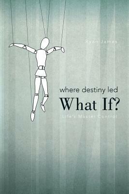 Where Destiny Led: What If?: Life's Master Control by Ryan James