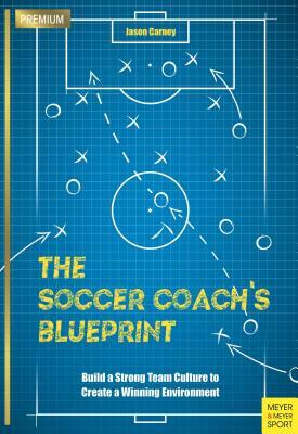 The Soccer Coach's Blueprint: Build a Strong Team Culture to Create a Winning Environment by Jason Carney