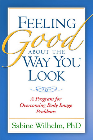 Feeling Good about the Way You Look: A Program for Overcoming Body Image Problems by Sabine Wilhelm