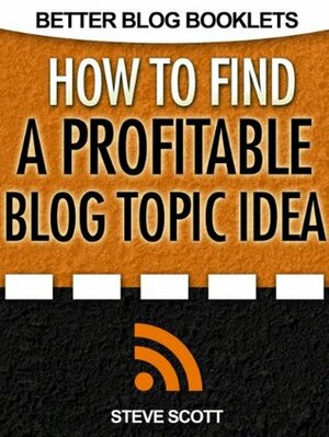 How to Find a Profitable Blog Topic Idea (Better Blog Booklets) by Steve Scott