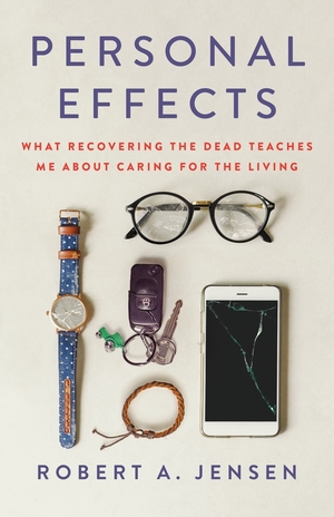 Personal Effects: What Recovering the Dead Teaches Me about Caring for the Living by Robert A. Jensen