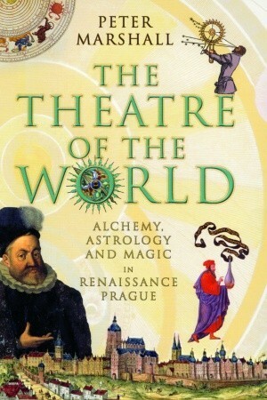 The Theatre of the World: Alchemy, Astrology and Magic in Renaissance Prague by Peter Marshall