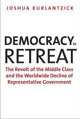 Democracy in Retreat: The Revolt of the Middle Class and the Worldwide Decline of Representative Government by Joshua Kurlantzick