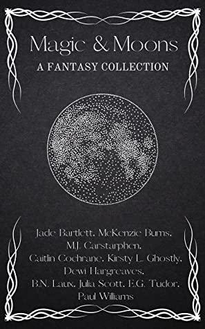 Magic & Moons: A Fantasy Collection by Julia Scott, Jade Bartlett, Caitlin Cochrane, MJ Carstarphen, McKenzie Burns, Dewi Hargreaves, EG Tudor, Kirsty Ghostly, Paul Williams, BN Laux