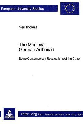 The Medieval German Arthuriad: Some Contemporary Revaluations of the Canon by Neil Thomas