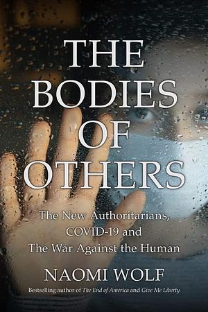 Bodies of Others: The New Authoritarians, COVID-19 and the War Against the Human by Naomi Wolf, Naomi Wolf