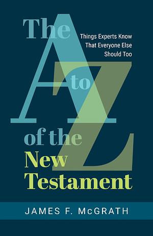 The A to Z of the New Testament: Things Experts Know That Everyone Else Should Too by James F. McGrath