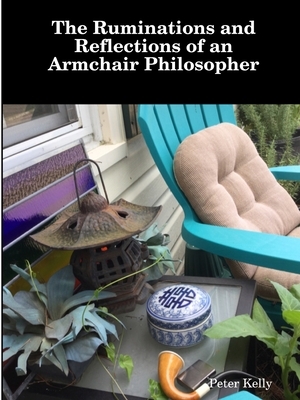 The Ruminations and Reflections of an Armchair Philosopher by Peter Kelly