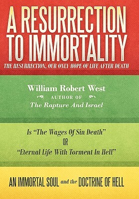 A Resurrection to Immortality: The Resurrection, Our Only Hope of Life After Death by William West