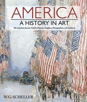 America: A History in Art: The American Journey Told by Painters, Sculptors, Photographers, and Architects by William G. Scheller