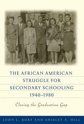 The African American Struggle for Secondary Schooling, 1940-1980: Closing the Graduation Gap by John L. Rury, Shirley a. Hill