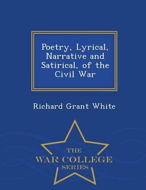 Poetry, Lyrical, Narrative and Satirical, of the Civil War - War College Series by Richard Grant White