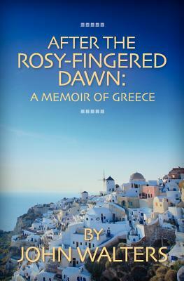 After the Rosy-Fingered Dawn: A Memoir of Greece by John Walters