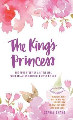 The King's Princess: The True Story of a Little Girl with an Astonishing Gift Given by God by Sophia Chang