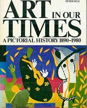 Art in Our Times: A Pictorial History, 1890-1980 by Peter Selz