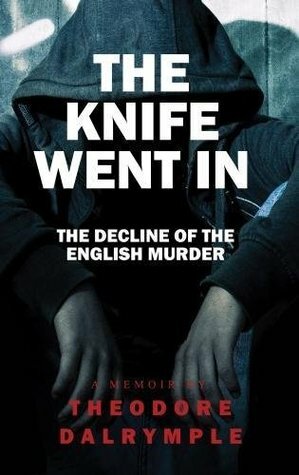 The Knife Went in: Real Life Murderers and Our Culture by Theodore Dalrymple