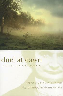 Duel at Dawn: Heroes, Martyrs, and the Rise of Modern Mathematics by Amir Alexander