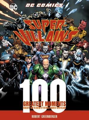 DC Comics Super-Villains: 100 Greatest Moments: Highlights from the History of the World's Greatest Super-Villains by Robert Greenberger